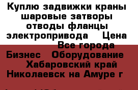 Куплю задвижки краны шаровые затворы отводы фланцы электропривода  › Цена ­ 90 000 - Все города Бизнес » Оборудование   . Хабаровский край,Николаевск-на-Амуре г.